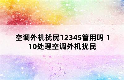 空调外机扰民12345管用吗 110处理空调外机扰民